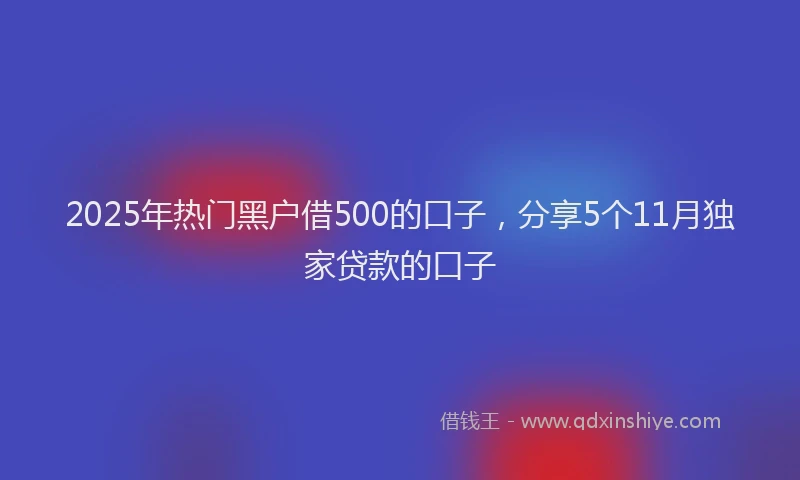 2025年热门黑户借500的口子，分享5个11月独家贷款的口子