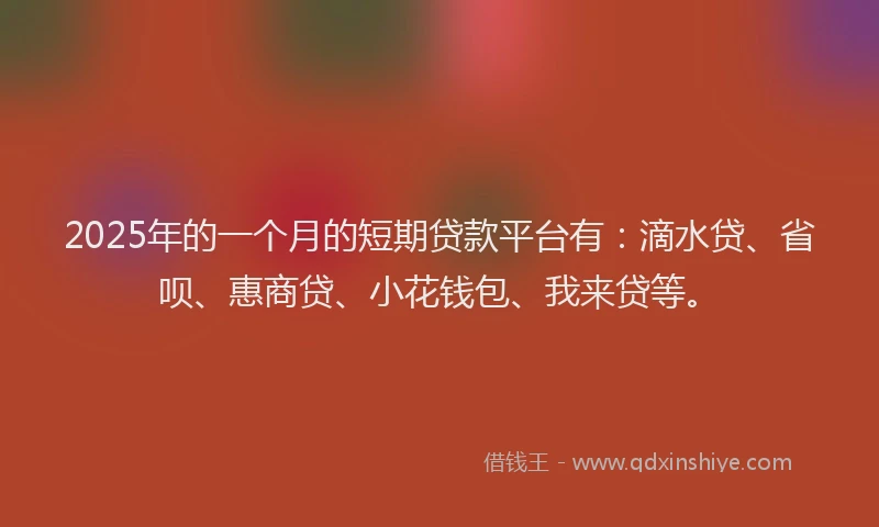 2025年的一个月的短期贷款平台有：滴水贷、省呗、惠商贷、小花钱包、我来贷等。