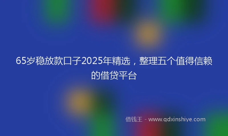65岁稳放款口子2025年精选，整理五个值得信赖的借贷平台