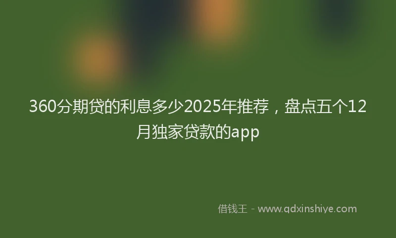 360分期贷的利息多少2025年推荐，盘点五个12月独家贷款的app