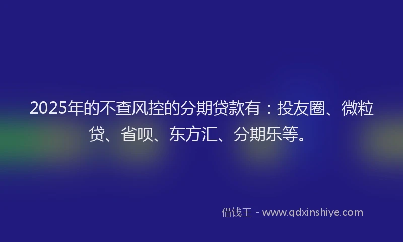 2025年的不查风控的分期贷款有：投友圈、微粒贷、省呗、东方汇、分期乐等。