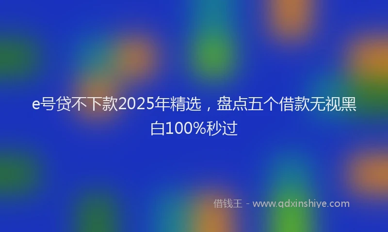 e号贷不下款2025年精选，盘点五个借款无视黑白100%秒过