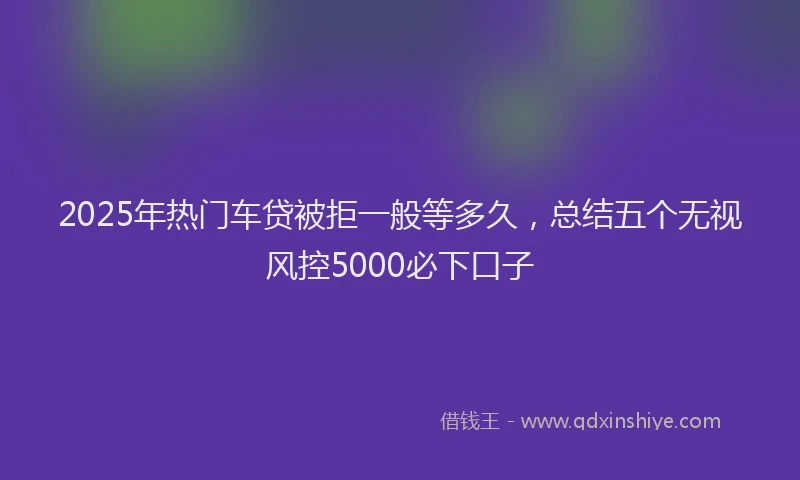2025年热门车贷被拒一般等多久，总结五个无视风控5000必下口子