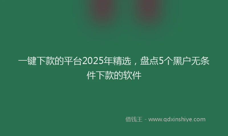 一键下款的平台2025年精选，盘点5个黑户无条件下款的软件