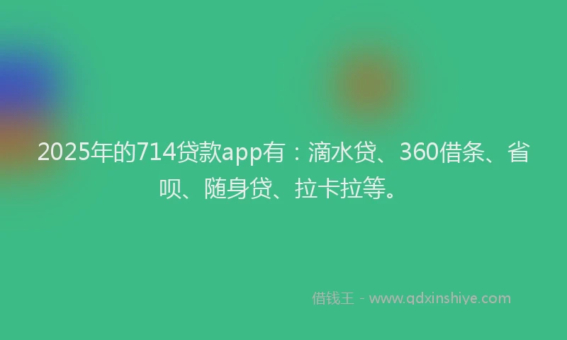 2025年的714贷款app有：滴水贷、360借条、省呗、随身贷、拉卡拉等。