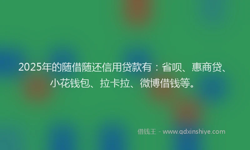 2025年的随借随还信用贷款有：省呗、惠商贷、小花钱包、拉卡拉、微博借钱等。
