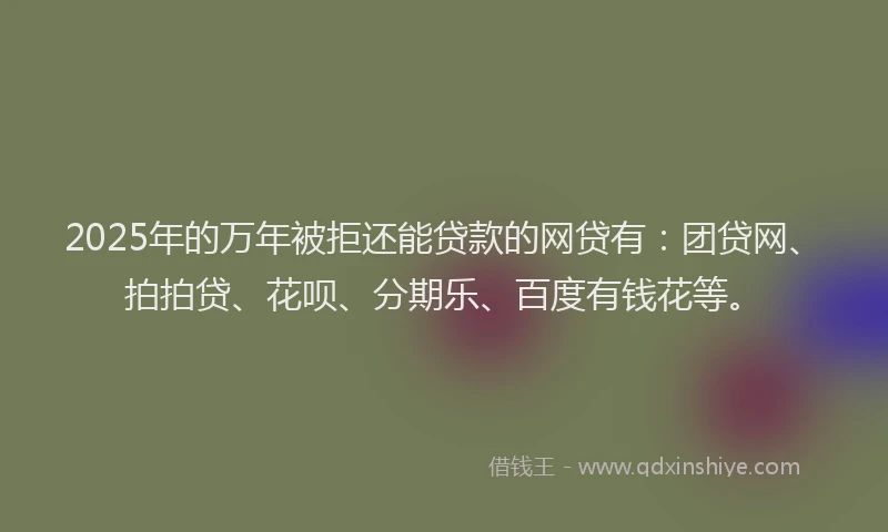 2025年的万年被拒还能贷款的网贷有：团贷网、拍拍贷、花呗、分期乐、百度有钱花等。