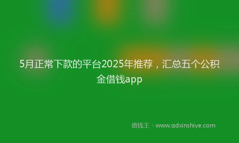 5月正常下款的平台2025年推荐，汇总五个公积金借钱app