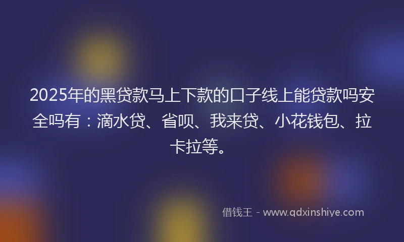 2025年的黑贷款马上下款的口子线上能贷款吗安全吗有：滴水贷、省呗、我来贷、小花钱包、拉卡拉等。