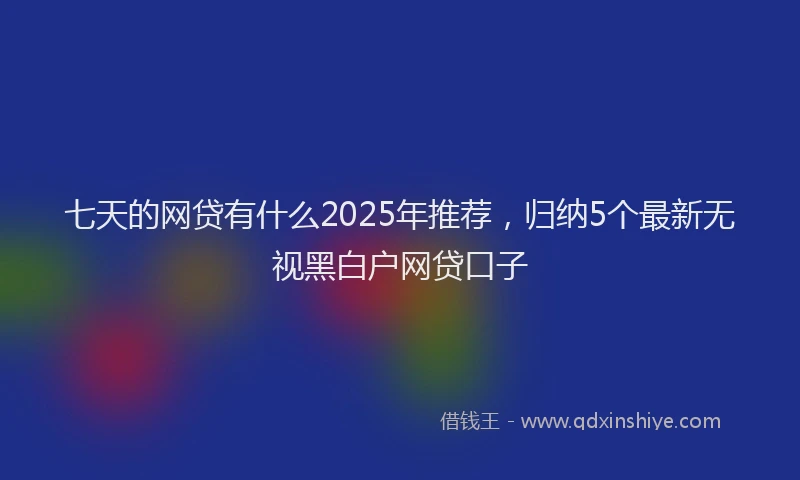 七天的网贷有什么2025年推荐，归纳5个最新无视黑白户网贷口子