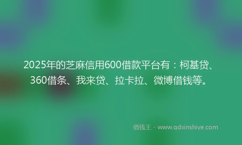 2025年的芝麻信用600借款平台有：柯基贷、360借条、我来贷、拉卡拉、微博借钱等。