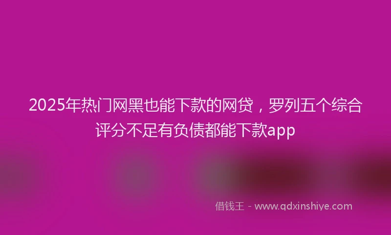 2025年热门网黑也能下款的网贷，罗列五个综合评分不足有负债都能下款app