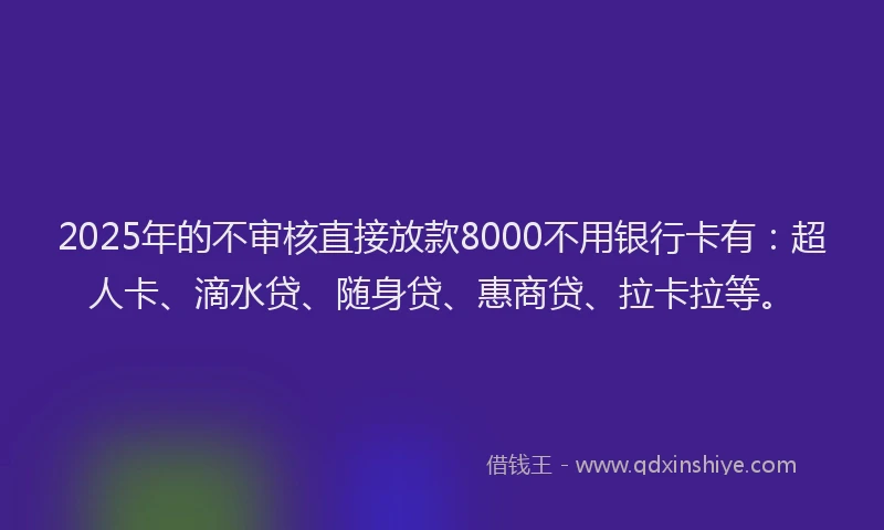 2025年的不审核直接放款8000不用银行卡有：超人卡、滴水贷、随身贷、惠商贷、拉卡拉等。