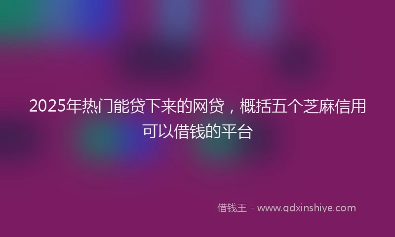 2025年热门能贷下来的网贷，概括五个芝麻信用可以借钱的平台