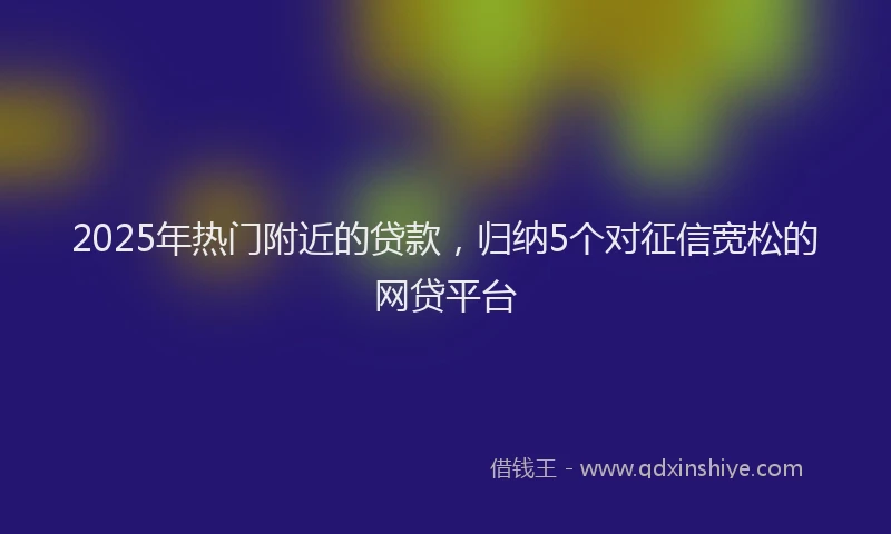 2025年热门附近的贷款，归纳5个对征信宽松的网贷平台