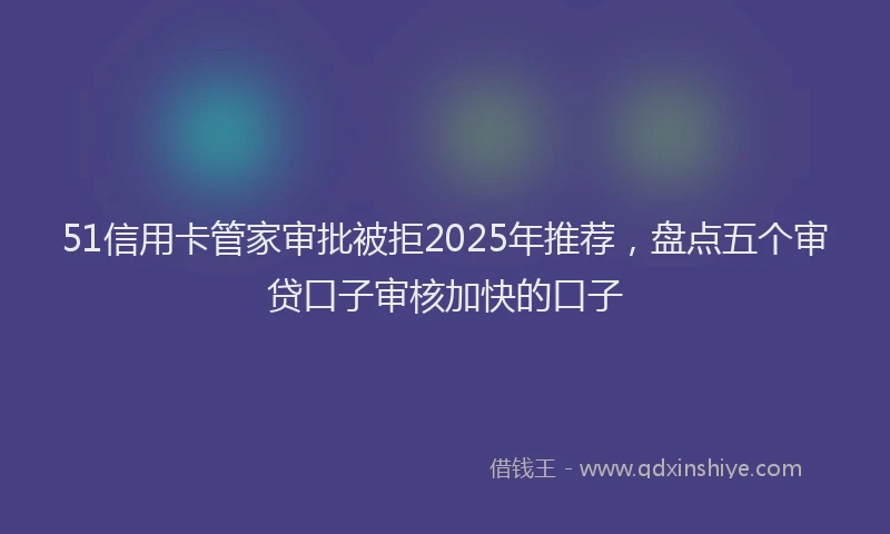 51信用卡管家审批被拒2025年推荐，盘点五个审贷口子审核加快的口子