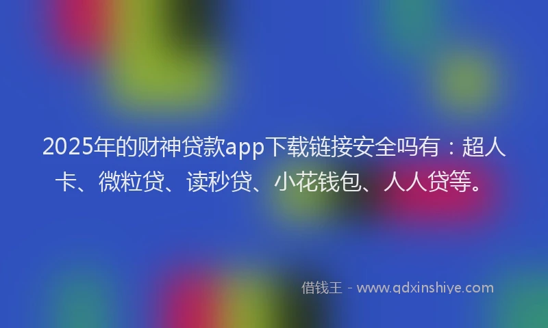 2025年的财神贷款app下载链接安全吗有：超人卡、微粒贷、读秒贷、小花钱包、人人贷等。