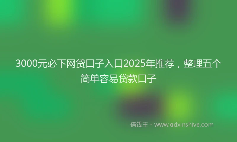 3000元必下网贷口子入口2025年推荐，整理五个简单容易贷款口子
