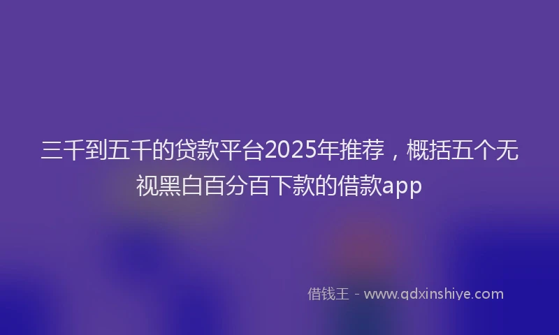 三千到五千的贷款平台2025年推荐，概括五个无视黑白百分百下款的借款app