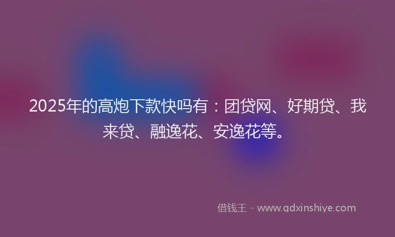 2025年的高炮下款快吗有：团贷网、好期贷、我来贷、融逸花、安逸花等。