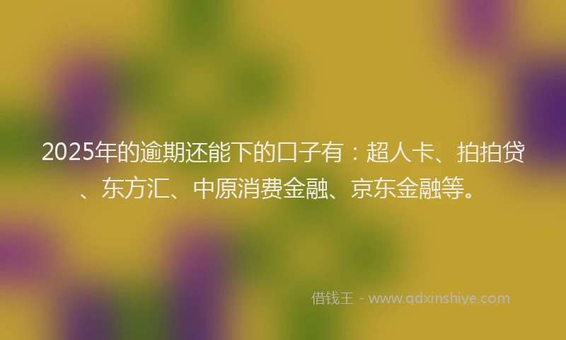 2025年的逾期还能下的口子有：超人卡、拍拍贷、东方汇、中原消费金融、京东金融等。