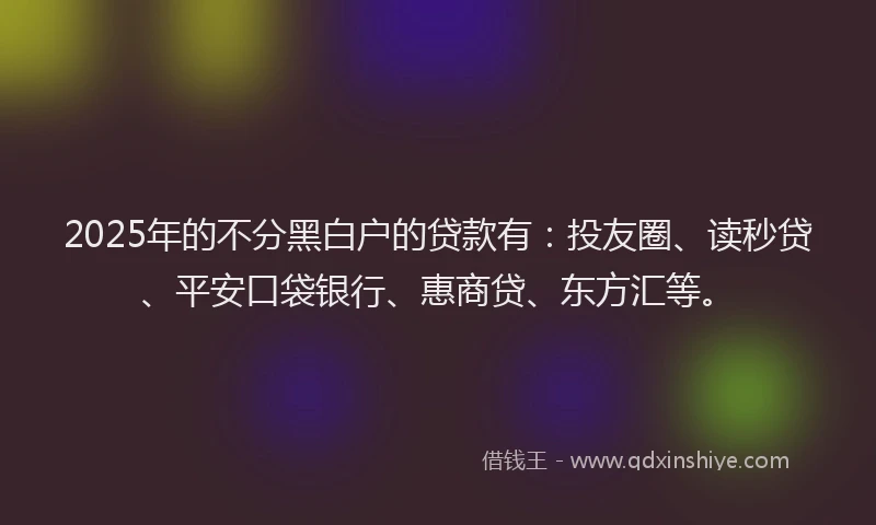 2025年的不分黑白户的贷款有：投友圈、读秒贷、平安口袋银行、惠商贷、东方汇等。