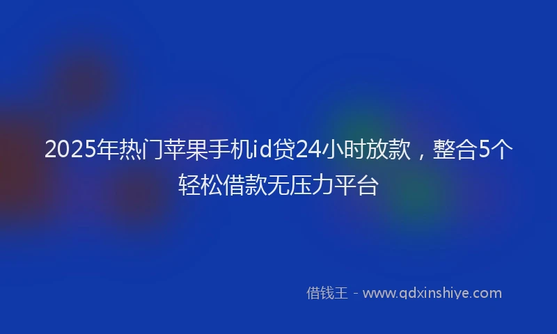 2025年热门苹果手机id贷24小时放款，整合5个轻松借款无压力平台