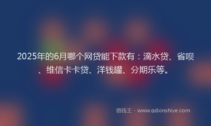 2025年的6月哪个网贷能下款有：滴水贷、省呗、维信卡卡贷、洋钱罐、分期乐等。