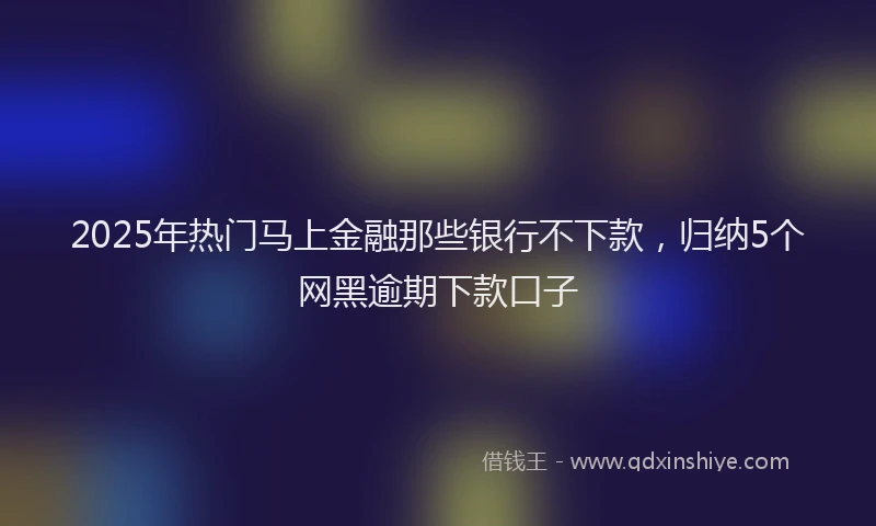 2025年热门马上金融那些银行不下款，归纳5个网黑逾期下款口子