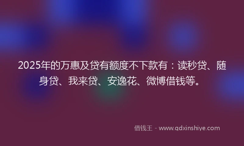2025年的万惠及贷有额度不下款有：读秒贷、随身贷、我来贷、安逸花、微博借钱等。