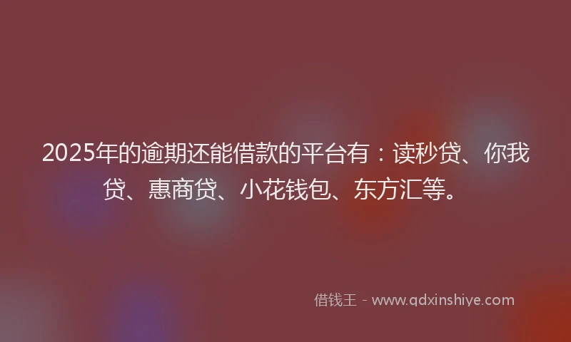 2025年的逾期还能借款的平台有：读秒贷、你我贷、惠商贷、小花钱包、东方汇等。