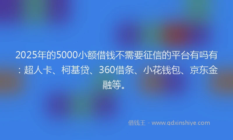 2025年的5000小额借钱不需要征信的平台有吗有：超人卡、柯基贷、360借条、小花钱包、京东金融等。