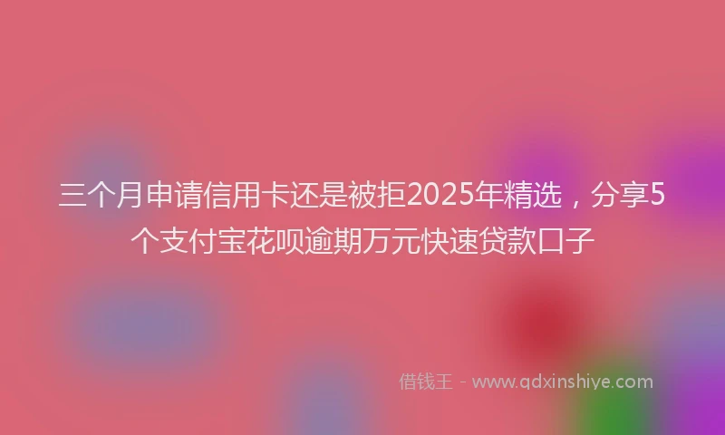 三个月申请信用卡还是被拒2025年精选，分享5个支付宝花呗逾期万元快速贷款口子