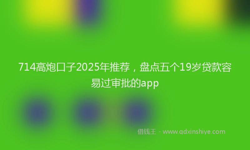 714高炮口子2025年推荐，盘点五个19岁贷款容易过审批的app