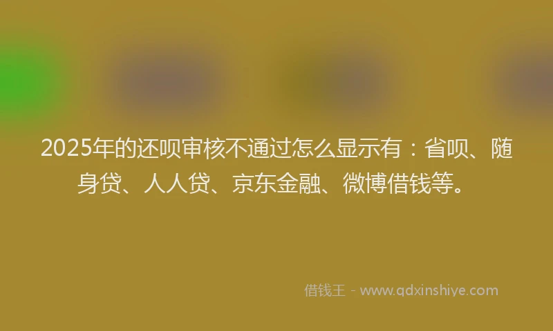 2025年的还呗审核不通过怎么显示有：省呗、随身贷、人人贷、京东金融、微博借钱等。