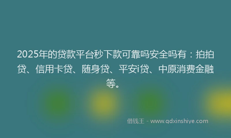 2025年的贷款平台秒下款可靠吗安全吗有：拍拍贷、信用卡贷、随身贷、平安i贷、中原消费金融等。
