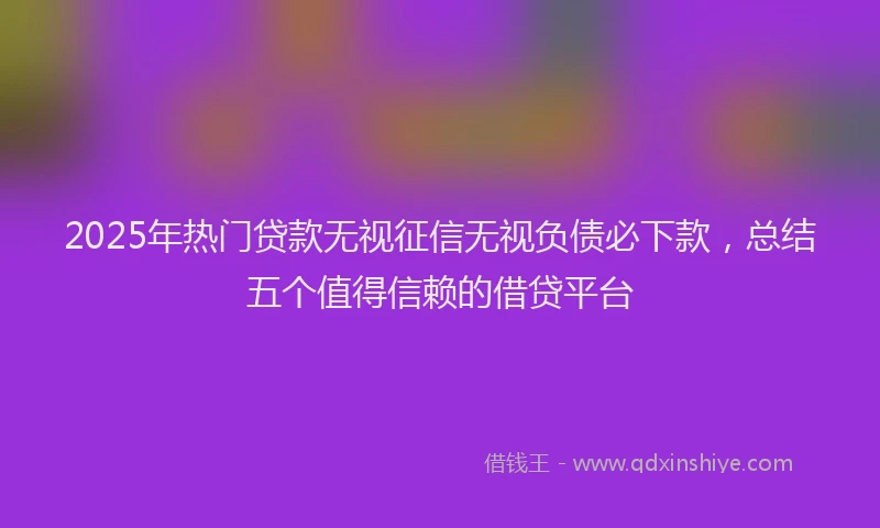 2025年热门贷款无视征信无视负债必下款，总结五个值得信赖的借贷平台