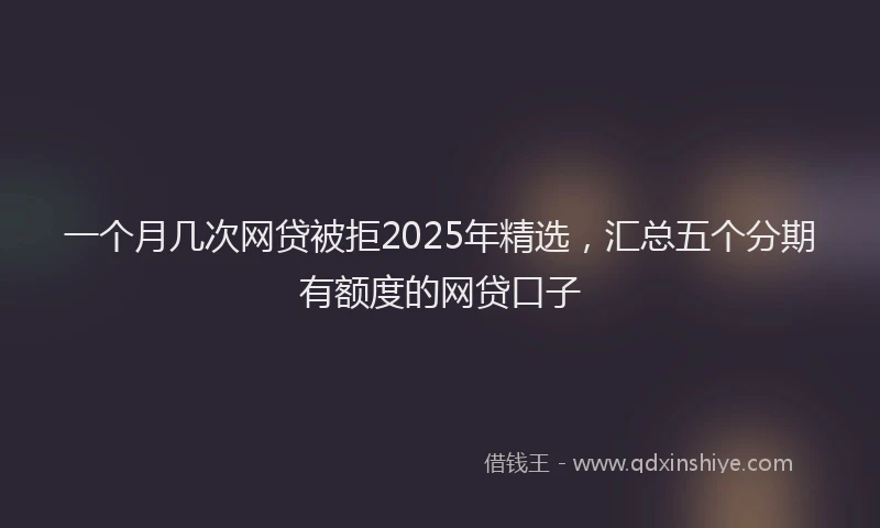 一个月几次网贷被拒2025年精选，汇总五个分期有额度的网贷口子