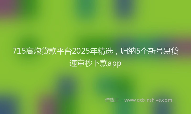 715高炮贷款平台2025年精选，归纳5个新号易贷速审秒下款app