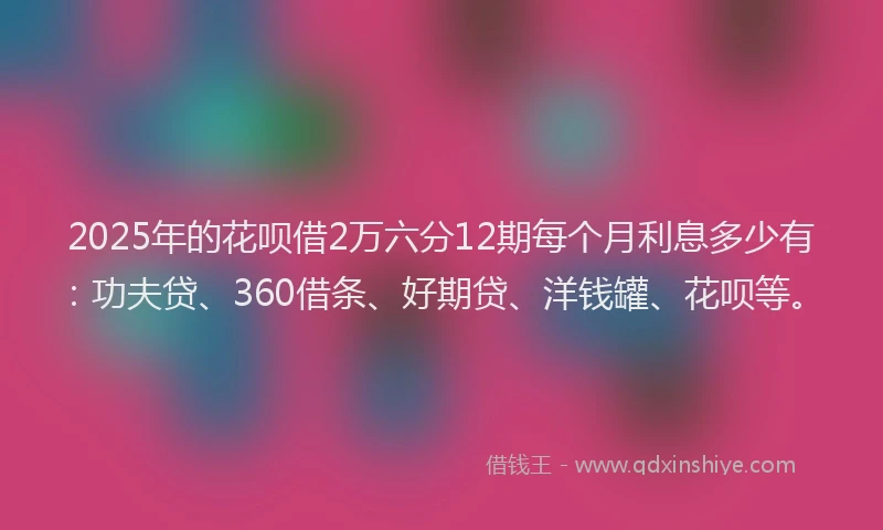 2025年的花呗借2万六分12期每个月利息多少有：功夫贷、360借条、好期贷、洋钱罐、花呗等。