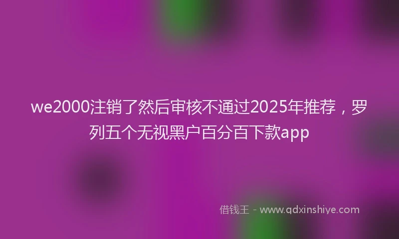 we2000注销了然后审核不通过2025年推荐，罗列五个无视黑户百分百下款app