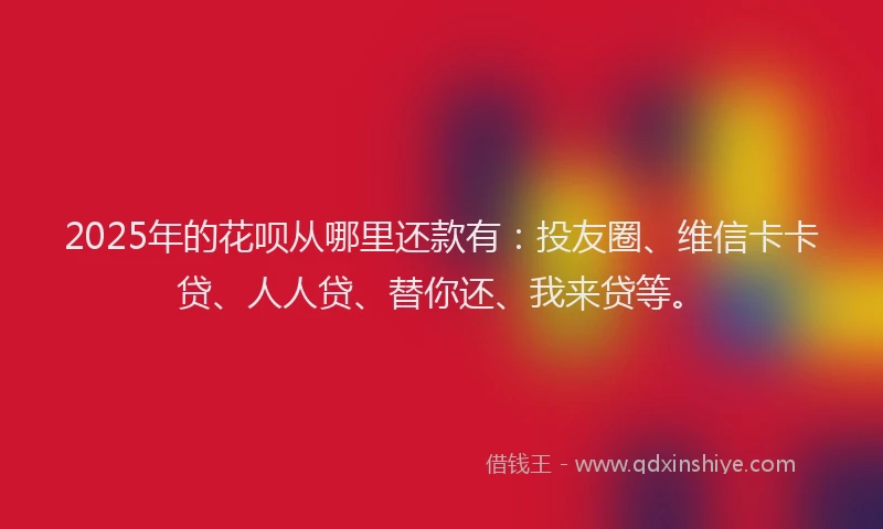 2025年的花呗从哪里还款有：投友圈、维信卡卡贷、人人贷、替你还、我来贷等。