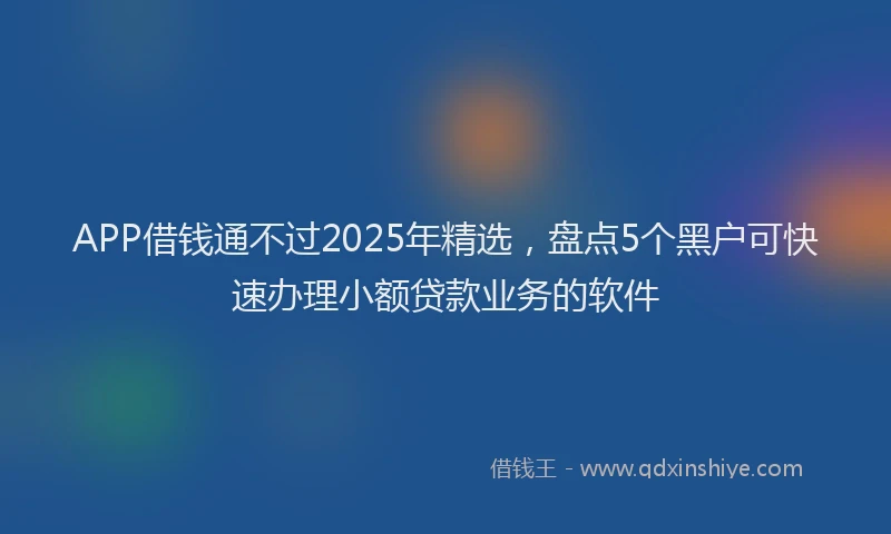 APP借钱通不过2025年精选，盘点5个黑户可快速办理小额贷款业务的软件