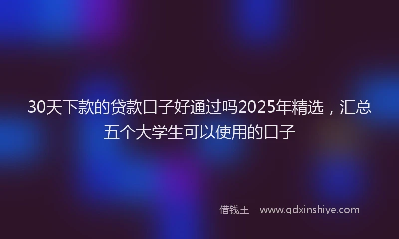 30天下款的贷款口子好通过吗2025年精选，汇总五个大学生可以使用的口子