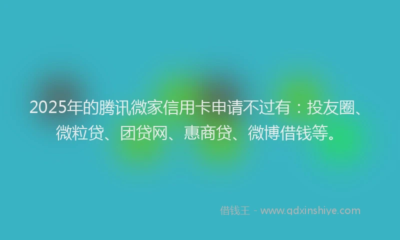 2025年的腾讯微家信用卡申请不过有：投友圈、微粒贷、团贷网、惠商贷、微博借钱等。
