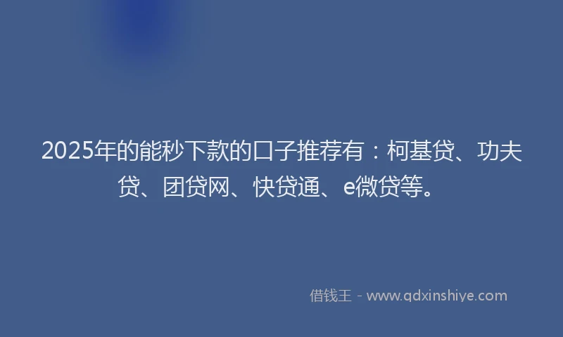 2025年的能秒下款的口子推荐有：柯基贷、功夫贷、团贷网、快贷通、e微贷等。