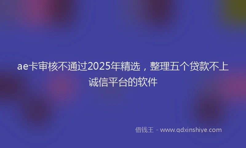 ae卡审核不通过2025年精选，整理五个贷款不上诚信平台的软件
