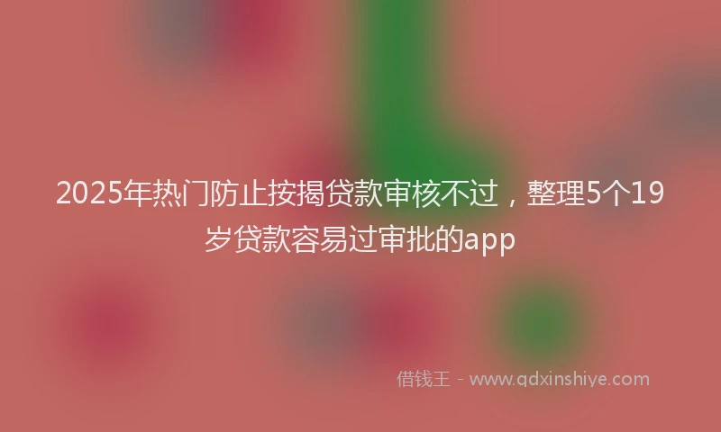 2025年热门防止按揭贷款审核不过，整理5个19岁贷款容易过审批的app