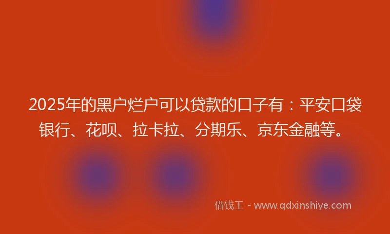 2025年的黑户烂户可以贷款的口子有：平安口袋银行、花呗、拉卡拉、分期乐、京东金融等。