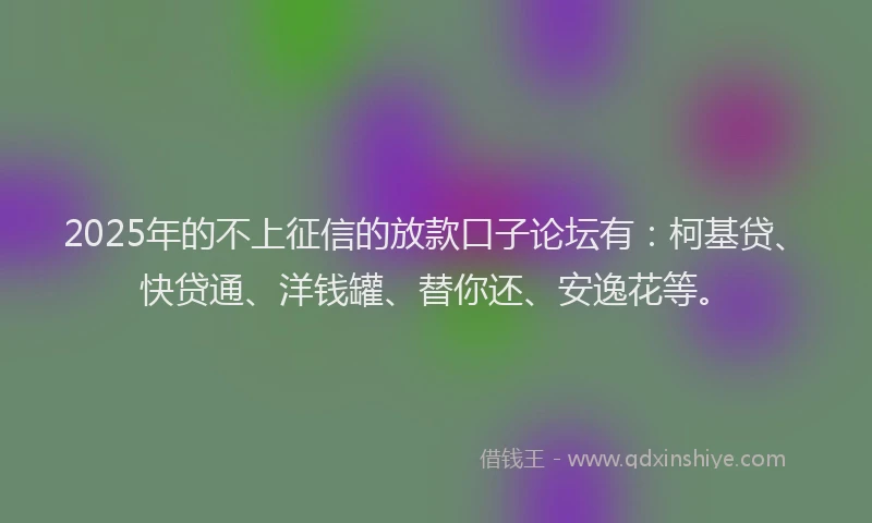 2025年的不上征信的放款口子论坛有：柯基贷、快贷通、洋钱罐、替你还、安逸花等。